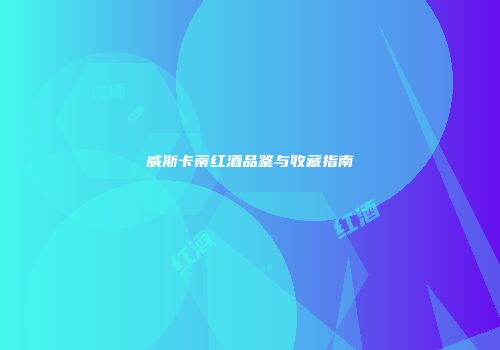 威斯卡蒂红酒品鉴与收藏指南