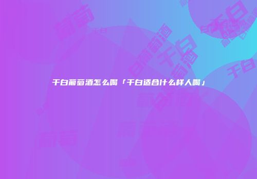 干白葡萄酒怎么喝「干白适合什么样人喝」