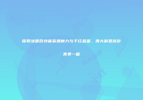 探索法国百特葡萄酒魅力与干红品鉴，澳大利亚旅游美景一瞥