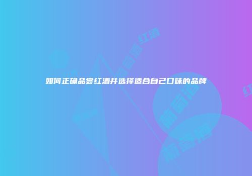 如何正确品尝红酒并选择适合自己口味的品牌