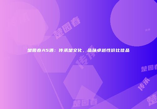 楚园春A5酒：传承楚文化，品味卓越性价比佳品