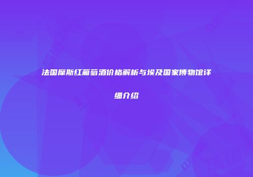 法国摩斯红葡萄酒价格解析与埃及国家博物馆详细介绍