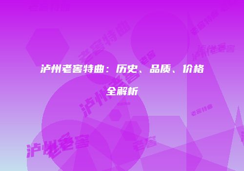 泸州老窖特曲：历史、品质、价格全解析