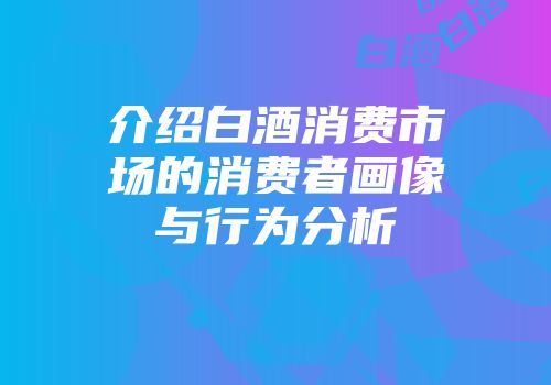 介绍白酒消费市场的消费者画像与行为分析
