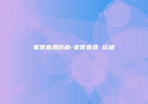 家常春酒价格-家常春酒 价格