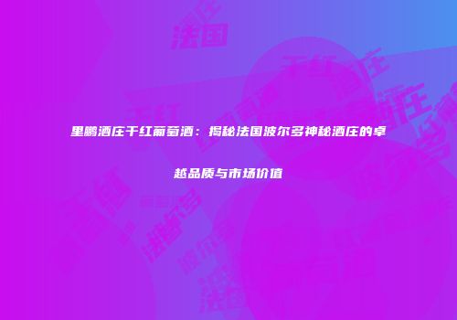 里鹏酒庄干红葡萄酒：揭秘法国波尔多神秘酒庄的卓越品质与市场价值
