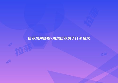 拉菲系列档次-木木拉菲属于什么档次