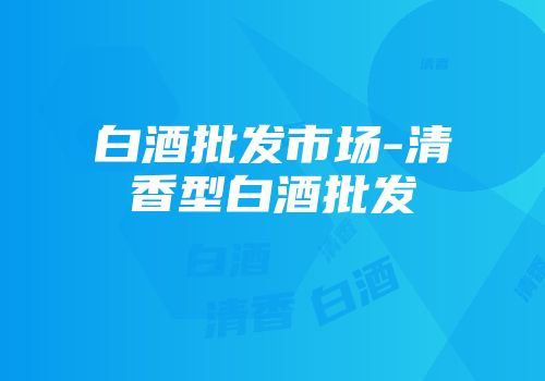 白酒批发市场-清香型白酒批发