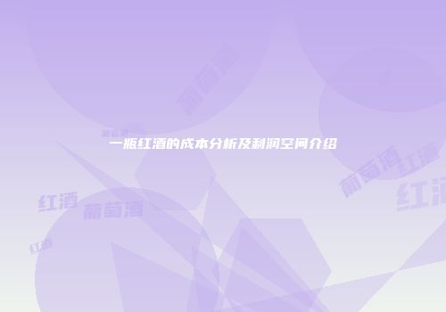 一瓶红酒的成本分析及利润空间介绍