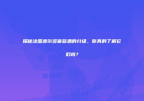 探秘法国波尔多葡萄酒的分级，你真的了解它们吗？