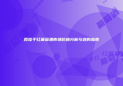 百佳干红葡萄酒市场价格分析与选购指南