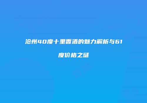 沧州40度十里香酒的魅力解析与61度价格之谜