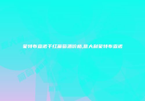 蒙特布查诺干红葡萄酒价格,意大利蒙特布查诺