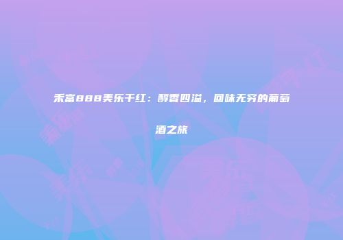 禾富888美乐干红：醇香四溢，回味无穷的葡萄酒之旅