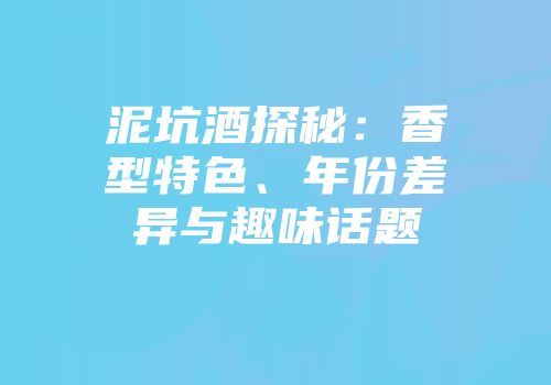泥坑酒探秘：香型特色、年份差异与趣味话题