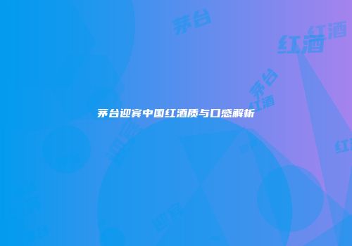 茅台迎宾中国红酒质与口感解析