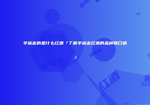 羊标志的是什么红酒「了解羊标志红酒的品种和口感」