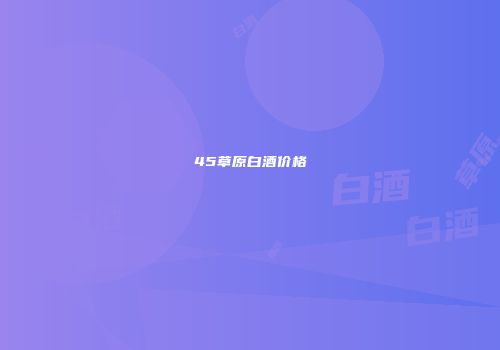 45草原白酒价格