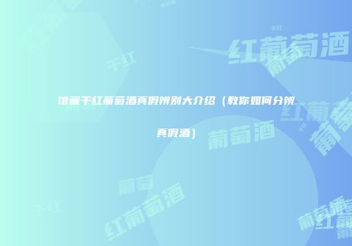 馆藏干红葡萄酒真假辨别大介绍（教你如何分辨真假酒）