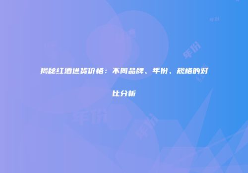 揭秘红酒进货价格：不同品牌、年份、规格的对比分析