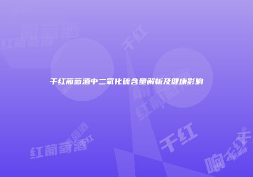 干红葡萄酒中二氧化硫含量解析及健康影响