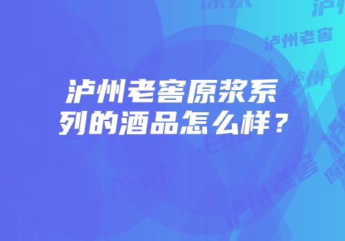 泸州老窖原浆系列的酒品怎么样？