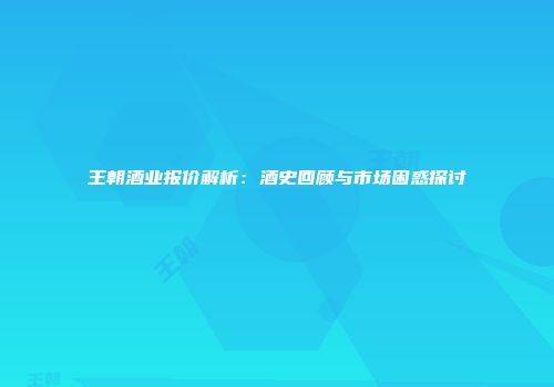 王朝酒业报价解析：酒史回顾与市场困惑探讨