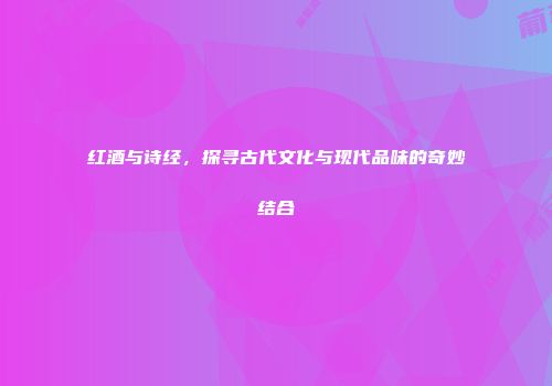 红酒与诗经，探寻古代文化与现代品味的奇妙结合