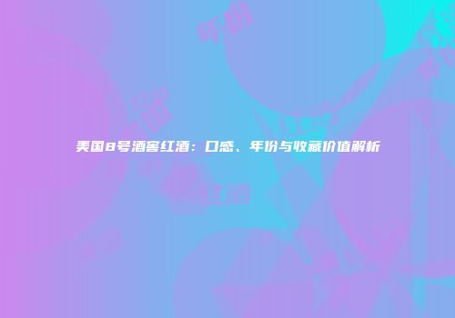 美国8号酒窖红酒：口感、年份与收藏价值解析