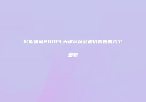 轻松查询2010年天津帝风范酒价格表的六个步骤