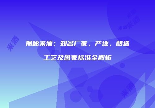 揭秘米酒：知名厂家、产地、酿造工艺及国家标准全解析