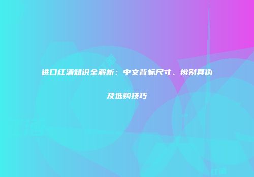 进口红酒知识全解析：中文背标尺寸、辨别真伪及选购技巧