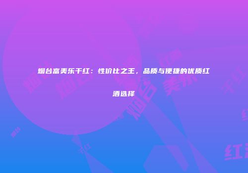 烟台富美乐干红：性价比之王，品质与便捷的优质红酒选择