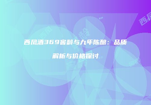 西凤酒369窖龄与九年陈酿：品质解析与价格探讨
