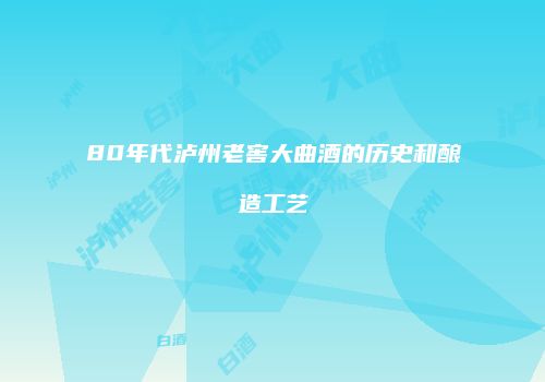 80年代泸州老窖大曲酒的历史和酿造工艺