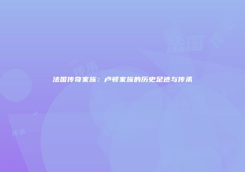 法国传奇家族：卢顿家族的历史足迹与传承