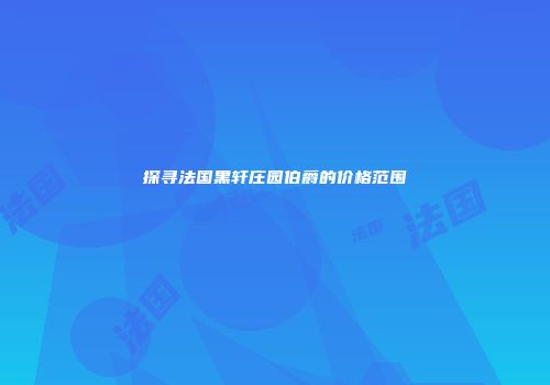 探寻法国黑轩庄园伯爵的价格范围