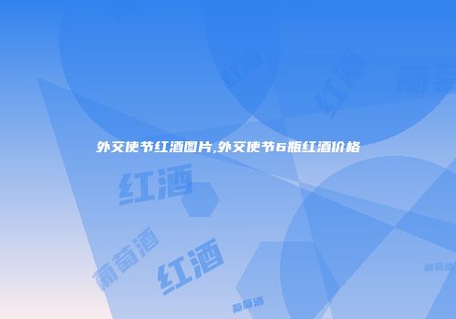 外交使节红酒图片,外交使节6瓶红酒价格