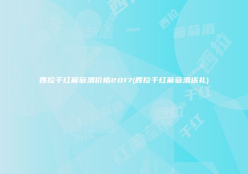 西拉干红葡萄酒价格2017(西拉干红葡萄酒送礼)