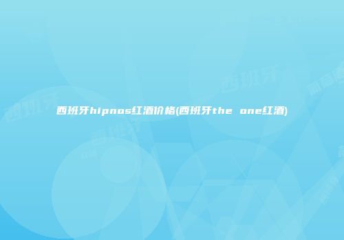 西班牙hipnos红酒价格(西班牙the one红酒)