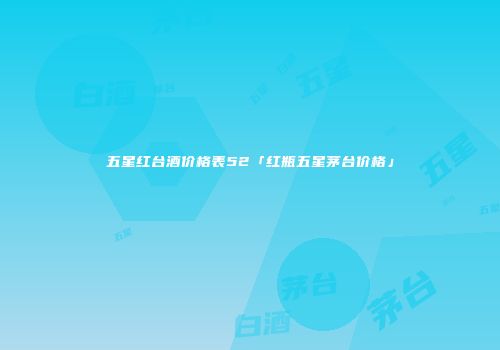 五星红台酒价格表52「红瓶五星茅台价格」