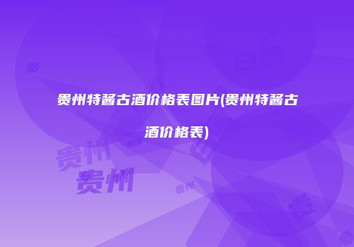 贵州特酱古酒价格表图片(贵州特酱古酒价格表)