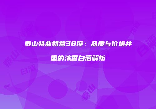 泰山特曲如意38度：品质与价格并重的浓香白酒解析
