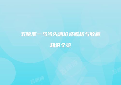 五粮液一马当先酒价格解析与收藏知识全览
