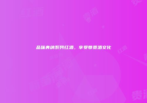品味奔纳系列红酒，享受尊贵酒文化