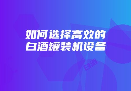 如何选择高效的白酒罐装机设备