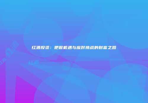 红酒投资：把握机遇与应对挑战的财富之路