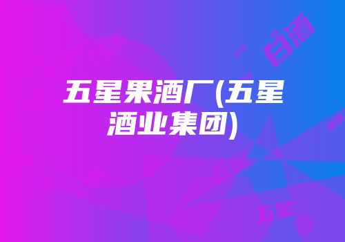 五星果酒厂(五星酒业集团)