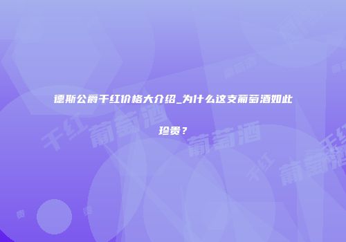 德斯公爵干红价格大介绍_为什么这支葡萄酒如此珍贵？