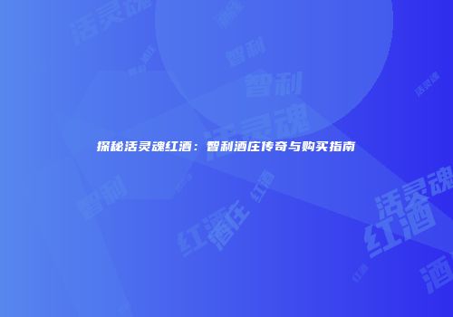探秘活灵魂红酒：智利酒庄传奇与购买指南